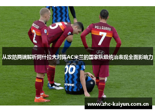 从攻防两端解析阿什拉夫对阵AC米兰的国家队级统治表现全面影响力 从攻防两端解析阿什拉夫对阵AC米兰的国家队级统治表现全面影响力