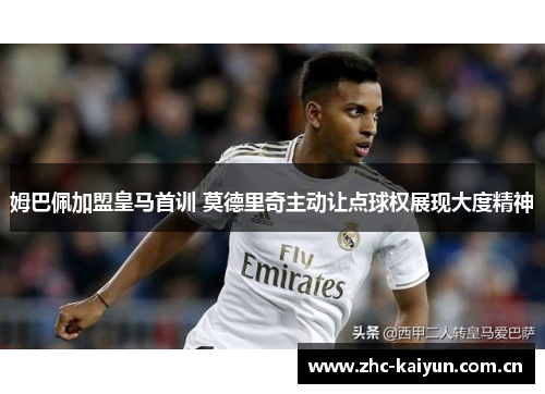 姆巴佩加盟皇马首训 莫德里奇主动让点球权展现大度精神 姆巴佩加盟皇马首训 莫德里奇主动让点球权展现大度精神