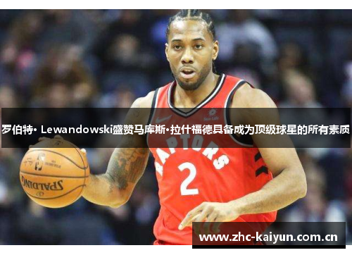 罗伯特· Lewandowski盛赞马库斯·拉什福德具备成为顶级球星的所有素质 罗伯特· Lewandowski盛赞马库斯·拉什福德具备成为顶级球星的所有素质