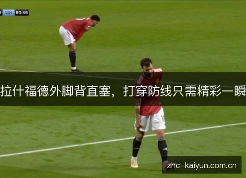 拉什福德外脚背直塞,打穿防线只需精彩一瞬 拉什福德外脚背直塞,打穿防线只需精彩一瞬