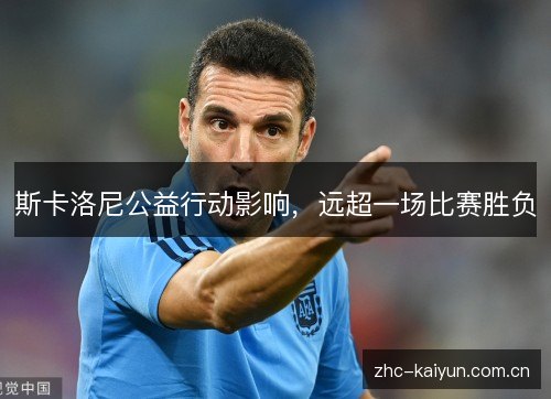 斯卡洛尼公益行动影响,远超一场比赛胜负 斯卡洛尼公益行动影响,远超一场比赛胜负