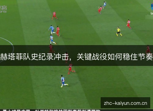 赫塔菲队史纪录冲击,关键战役如何稳住节奏 赫塔菲队史纪录冲击,关键战役如何稳住节奏