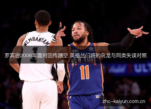 罗宾逊2006年面对回传踢空 英格兰门将的乌龙与同类失误对照 罗宾逊2006年面对回传踢空 英格兰门将的乌龙与同类失误对照